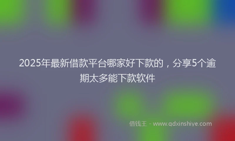 2025年最新借款平台哪家好下款的，分享5个逾期太多能下款软件