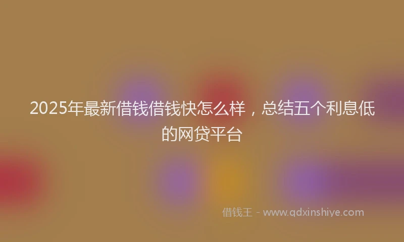 2025年最新借钱借钱快怎么样，总结五个利息低的网贷平台