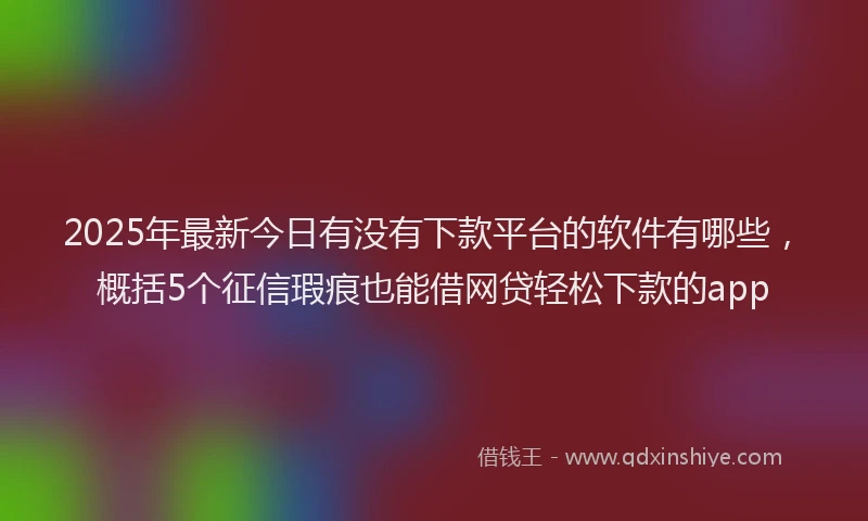 2025年最新今日有没有下款平台的软件有哪些，概括5个征信瑕疵也能借网贷轻松下款的app