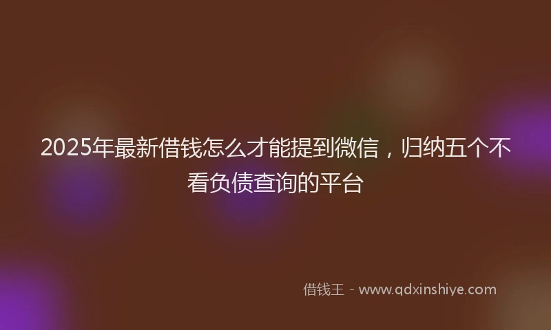 2025年最新借钱怎么才能提到微信，归纳五个不看负债查询的平台
