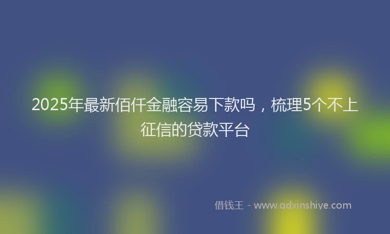 2025年最新佰仟金融容易下款吗，梳理5个不上征信的贷款平台