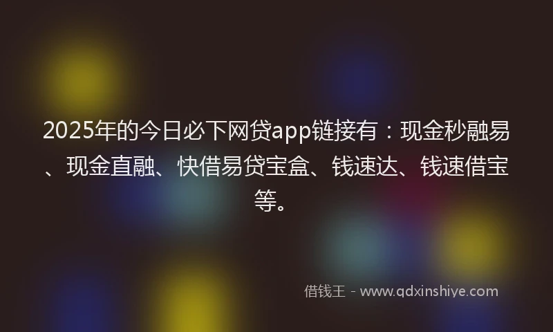 2025年的今日必下网贷app链接有：现金秒融易、现金直融、快借易贷宝盒、钱速达、钱速借宝等。