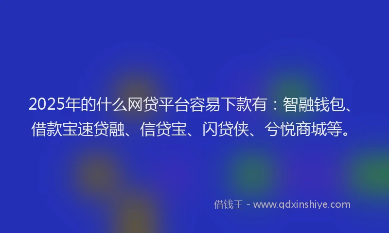 2025年的什么网贷平台容易下款有：智融钱包、借款宝速贷融、信贷宝、闪贷侠、兮悦商城等。