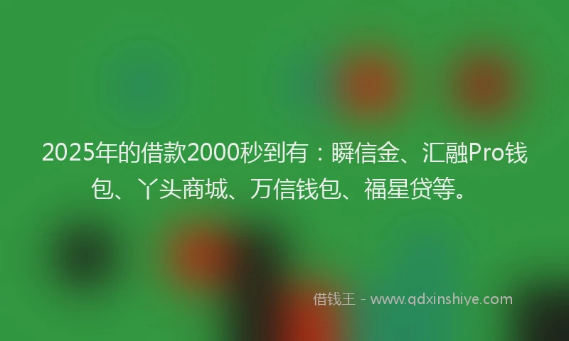 2025年的借款2000秒到有：瞬信金、汇融Pro钱包、丫头商城、万信钱包、福星贷等。