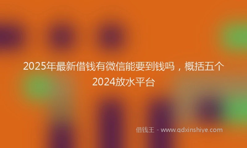 2025年最新借钱有微信能要到钱吗，概括五个2024放水平台