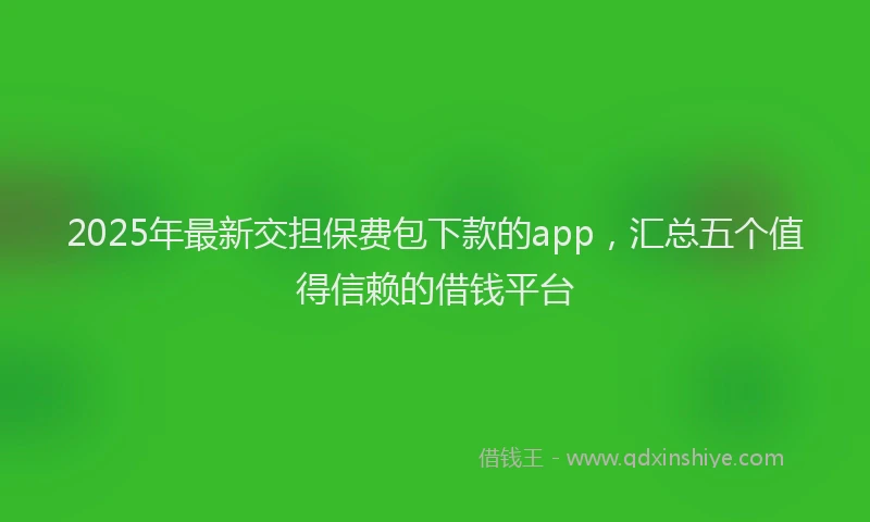 2025年最新交担保费包下款的app，汇总五个值得信赖的借钱平台