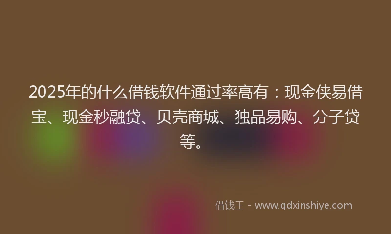 2025年的什么借钱软件通过率高有：现金侠易借宝、现金秒融贷、贝壳商城、独品易购、分子贷等。