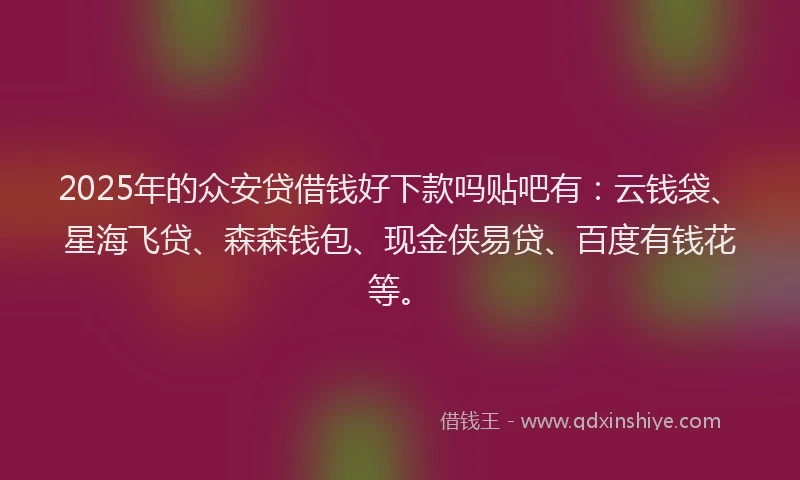 2025年的众安贷借钱好下款吗贴吧有：云钱袋、星海飞贷、森森钱包、现金侠易贷、百度有钱花等。