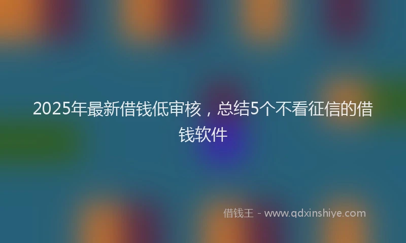 2025年最新借钱低审核，总结5个不看征信的借钱软件