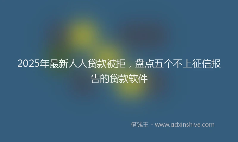 2025年最新人人贷款被拒，盘点五个不上征信报告的贷款软件