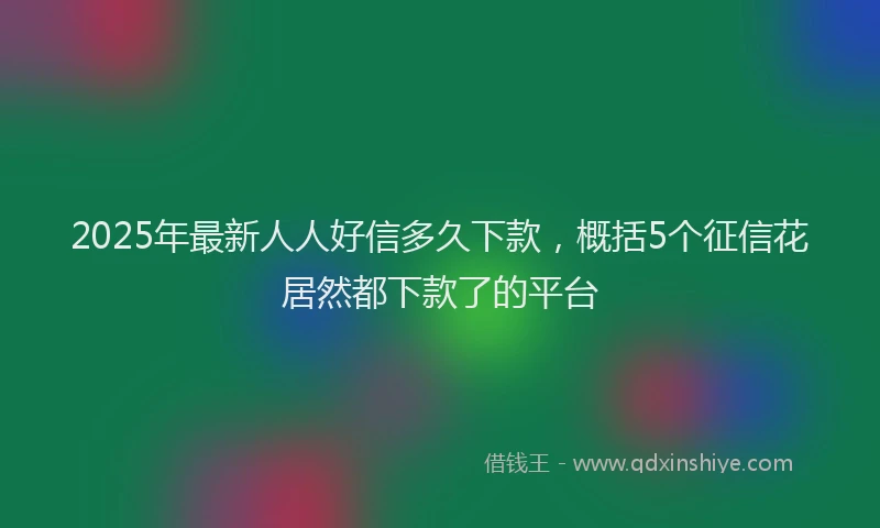 2025年最新人人好信多久下款，概括5个征信花居然都下款了的平台