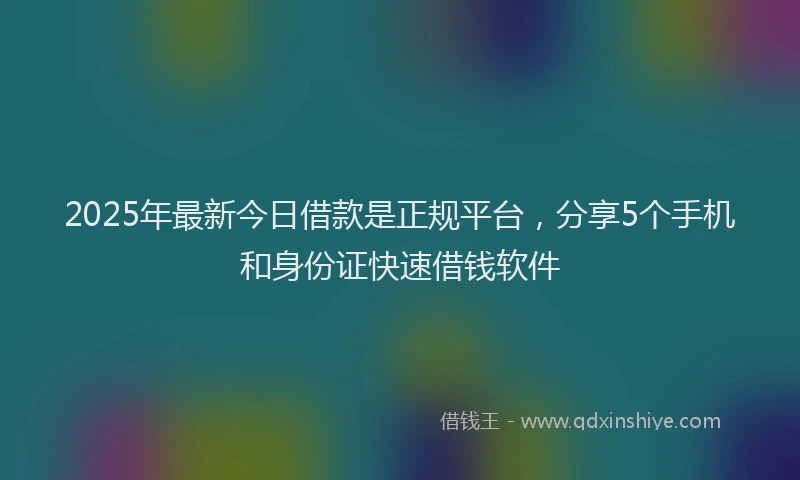 2025年最新今日借款是正规平台，分享5个手机和身份证快速借钱软件