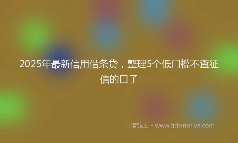 2025年最新信用借条贷，整理5个低门槛不查征信的口子