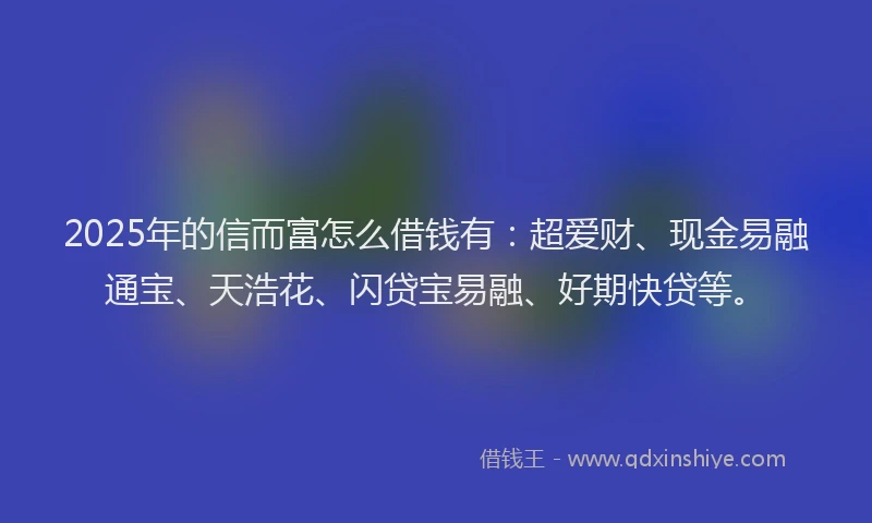 2025年的信而富怎么借钱有：超爱财、现金易融通宝、天浩花、闪贷宝易融、好期快贷等。