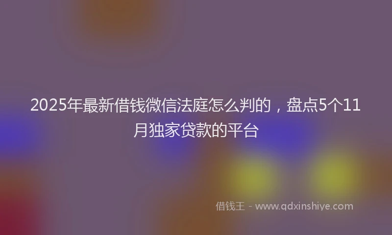 2025年最新借钱微信法庭怎么判的，盘点5个11月独家贷款的平台