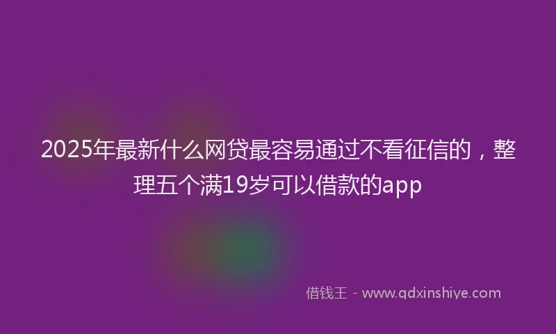 2025年最新什么网贷最容易通过不看征信的，整理五个满19岁可以借款的app