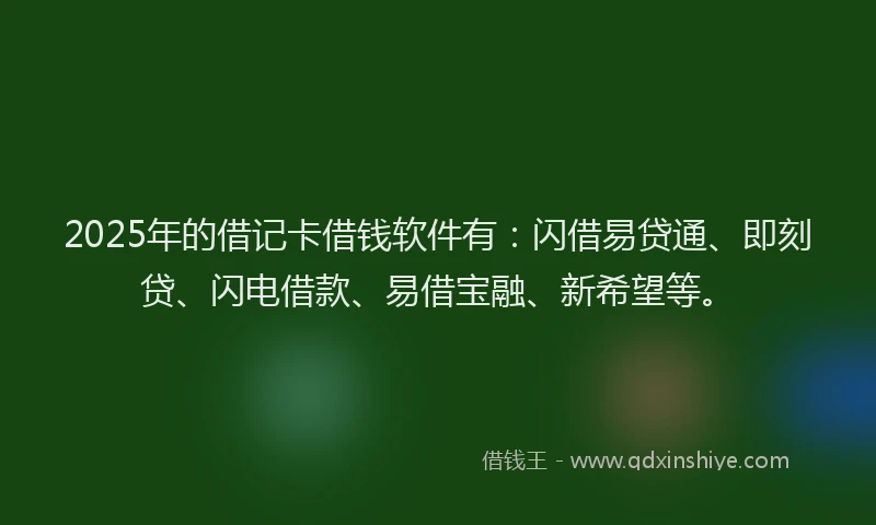 2025年的借记卡借钱软件有：闪借易贷通、即刻贷、闪电借款、易借宝融、新希望等。