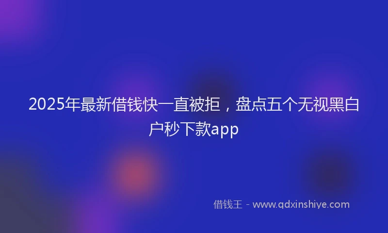 2025年最新借钱快一直被拒，盘点五个无视黑白户秒下款app