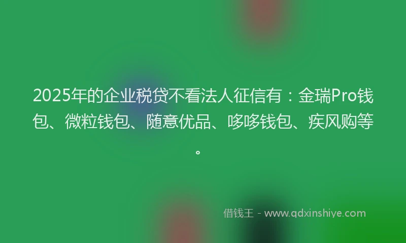 2025年的企业税贷不看法人征信有：金瑞Pro钱包、微粒钱包、随意优品、哆哆钱包、疾风购等。