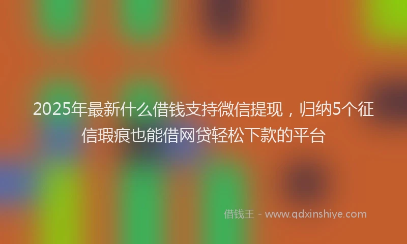 2025年最新什么借钱支持微信提现，归纳5个征信瑕疵也能借网贷轻松下款的平台