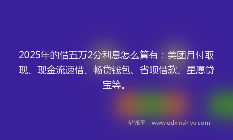 2025年的借五万2分利息怎么算有：美团月付取现、现金流速借、畅贷钱包、省呗借款、星愿贷宝等。