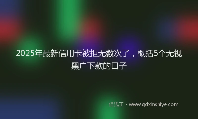 2025年最新信用卡被拒无数次了，概括5个无视黑户下款的口子