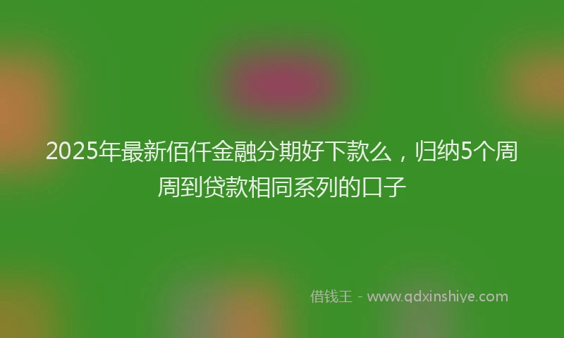 2025年最新佰仟金融分期好下款么，归纳5个周周到贷款相同系列的口子