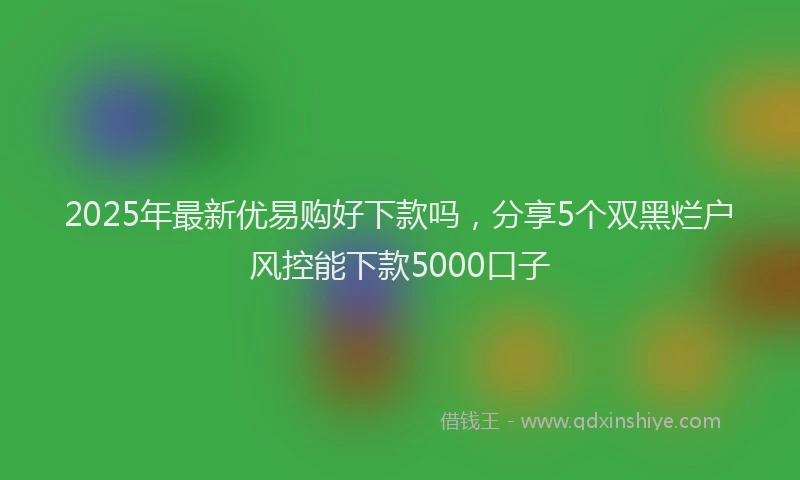 2025年最新优易购好下款吗，分享5个双黑烂户风控能下款5000口子