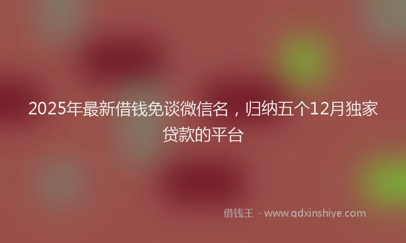2025年最新借钱免谈微信名，归纳五个12月独家贷款的平台