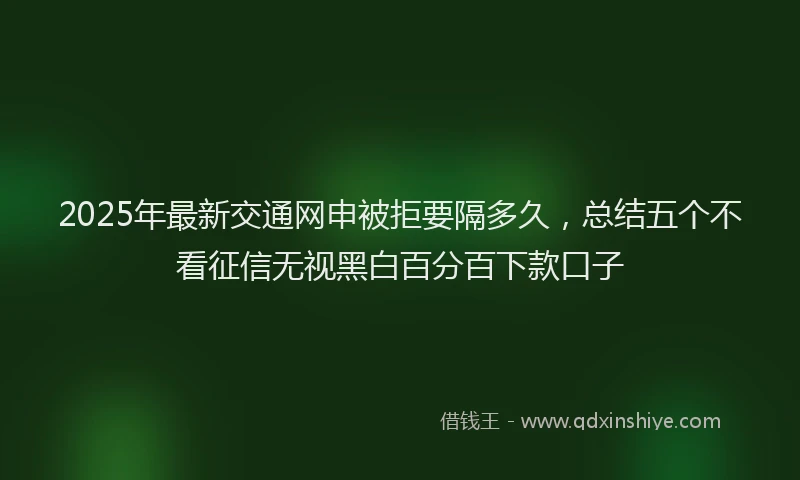 2025年最新交通网申被拒要隔多久，总结五个不看征信无视黑白百分百下款口子