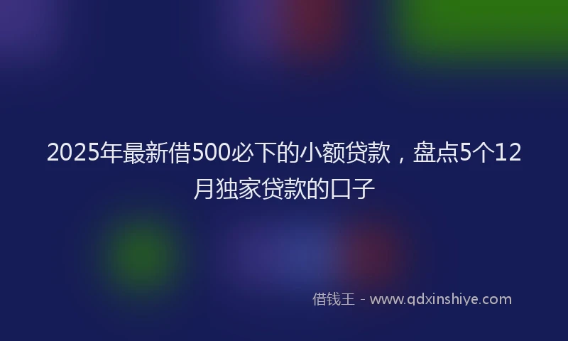 2025年最新借500必下的小额贷款，盘点5个12月独家贷款的口子