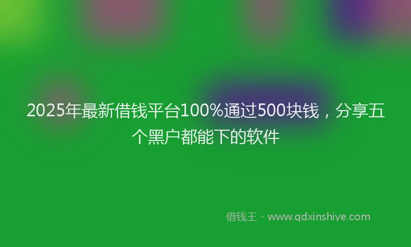 2025年最新借钱平台100%通过500块钱，分享五个黑户都能下的软件