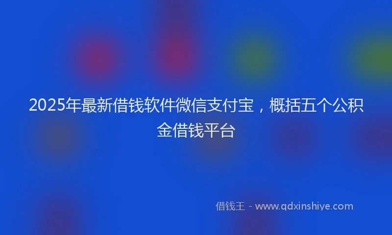 2025年最新借钱软件微信支付宝，概括五个公积金借钱平台