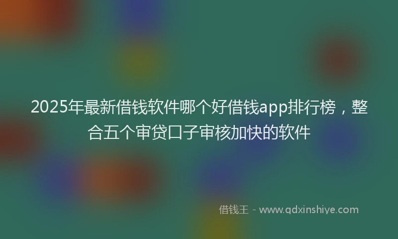 2025年最新借钱软件哪个好借钱app排行榜，整合五个审贷口子审核加快的软件