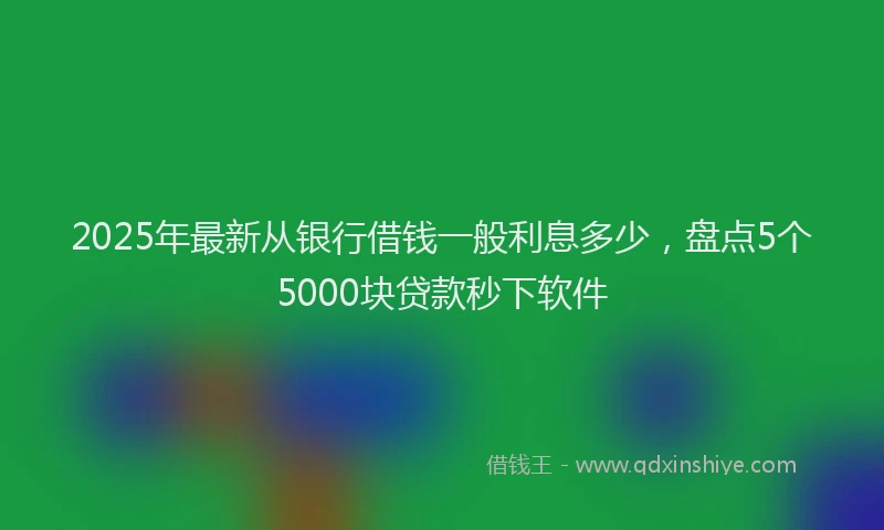 2025年最新从银行借钱一般利息多少，盘点5个5000块贷款秒下软件