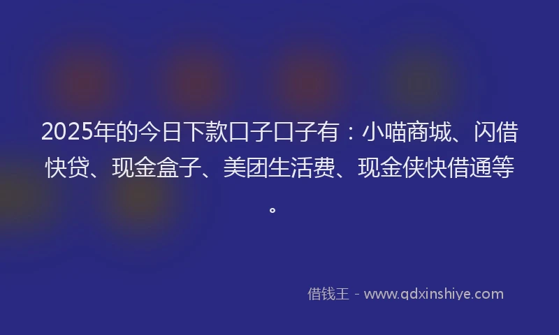 2025年的今日下款口子口子有：小喵商城、闪借快贷、现金盒子、美团生活费、现金侠快借通等。