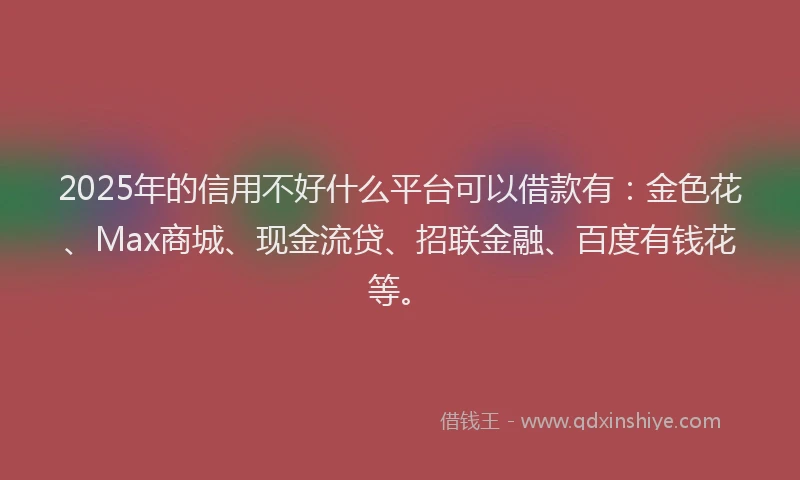 2025年的信用不好什么平台可以借款有：金色花、Max商城、现金流贷、招联金融、百度有钱花等。