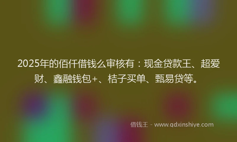 2025年的佰仟借钱么审核有：现金贷款王、超爱财、鑫融钱包+、桔子买单、甄易贷等。