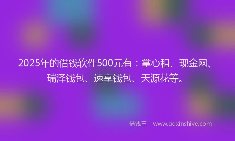 2025年的借钱软件500元有：掌心租、现金网、瑞泽钱包、速享钱包、天源花等。
