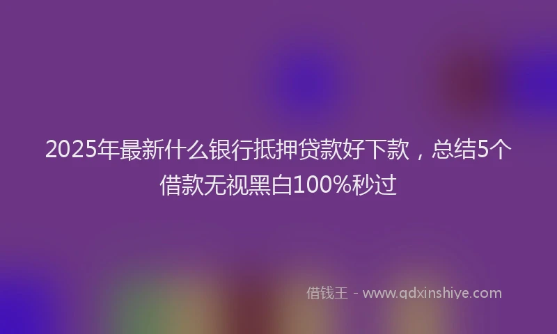 2025年最新什么银行抵押贷款好下款，总结5个借款无视黑白100%秒过