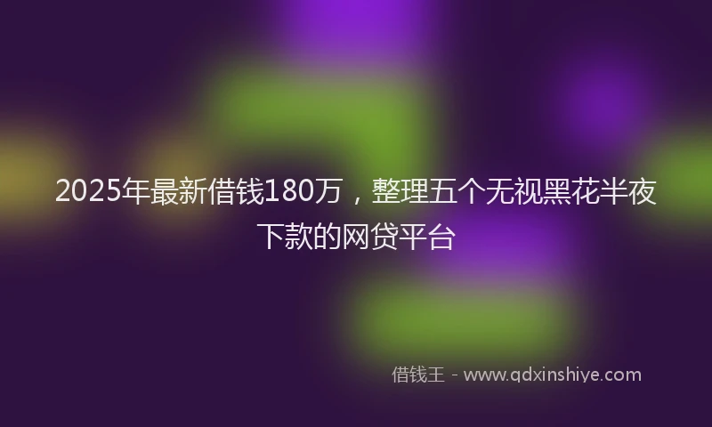 2025年最新借钱180万，整理五个无视黑花半夜下款的网贷平台
