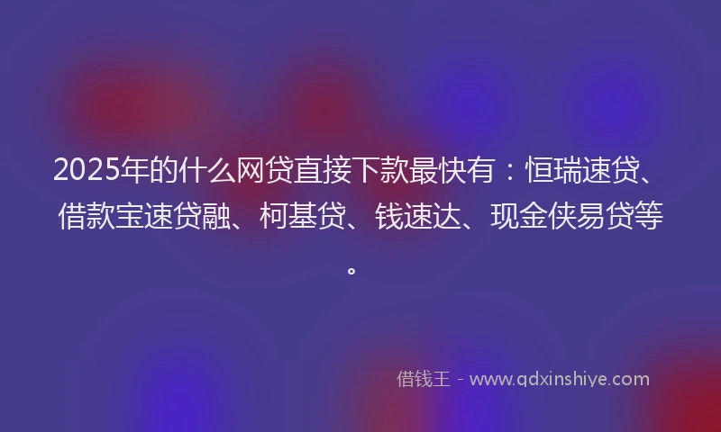 2025年的什么网贷直接下款最快有：恒瑞速贷、借款宝速贷融、柯基贷、钱速达、现金侠易贷等。