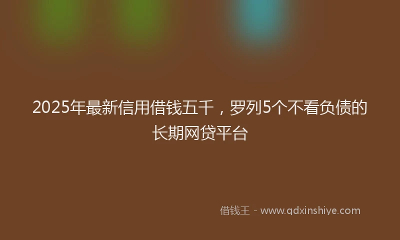 2025年最新信用借钱五千，罗列5个不看负债的长期网贷平台