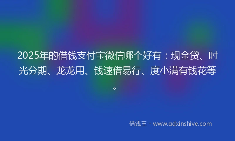 2025年的借钱支付宝微信哪个好有：现金贷、时光分期、龙龙用、钱速借易行、度小满有钱花等。