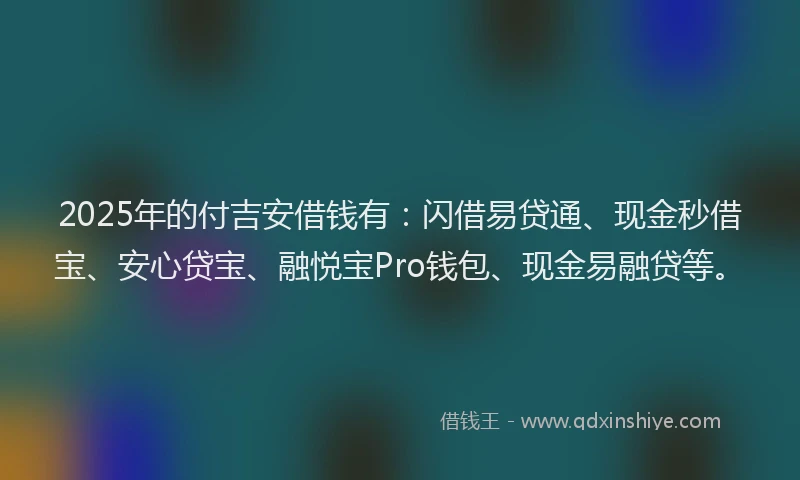 2025年的付吉安借钱有：闪借易贷通、现金秒借宝、安心贷宝、融悦宝Pro钱包、现金易融贷等。
