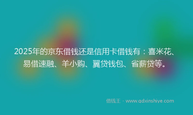 2025年的京东借钱还是信用卡借钱有：喜米花、易借速融、羊小购、翼贷钱包、省薪贷等。