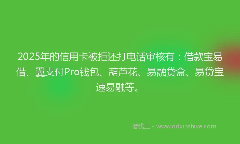 2025年的信用卡被拒还打电话审核有：借款宝易借、翼支付Pro钱包、葫芦花、易融贷盒、易贷宝速易融等。