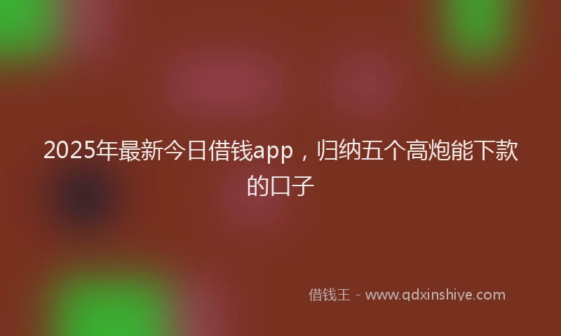 2025年最新今日借钱app，归纳五个高炮能下款的口子