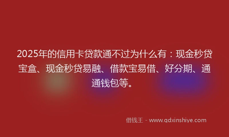 2025年的信用卡贷款通不过为什么有：现金秒贷宝盒、现金秒贷易融、借款宝易借、好分期、通通钱包等。