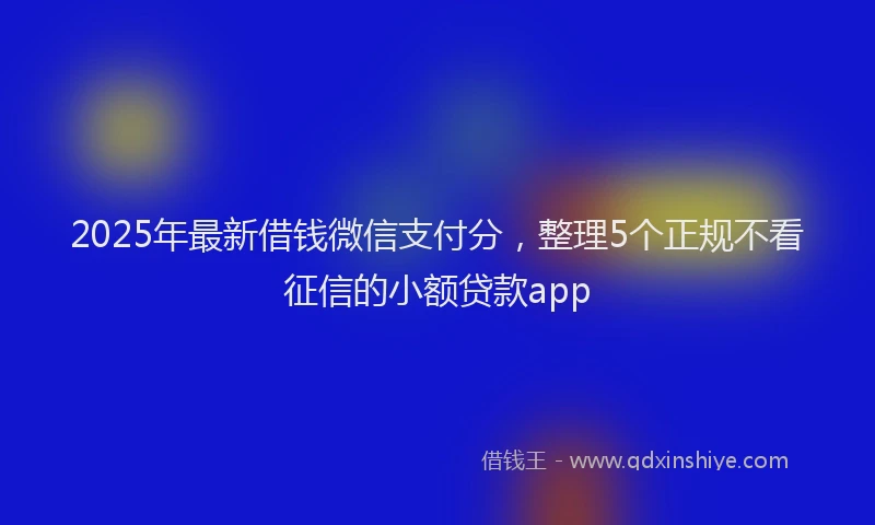 2025年最新借钱微信支付分，整理5个正规不看征信的小额贷款app